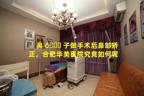 鼻 🍁 子做手术后鼻部矫正，合肥华美医院究竟如何呢
